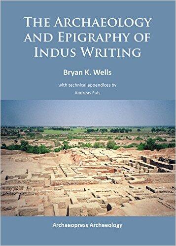The Archaeology and Epigraphy of Indus Writing by Bryan K. Wells